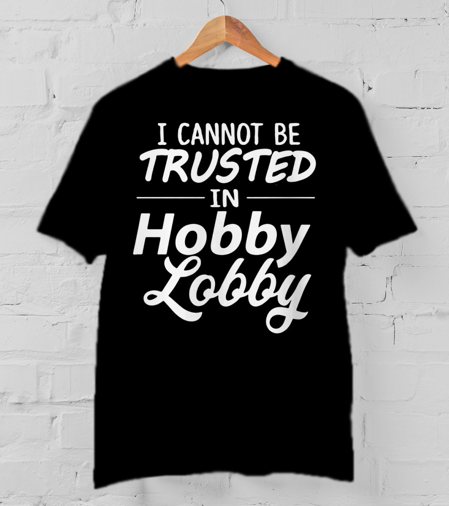 I Cannot Be Trusted In Hobby Lobby T-Shirt