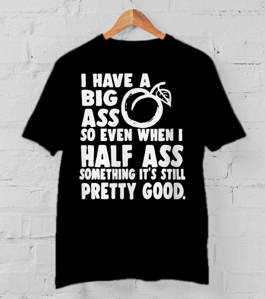 I Have A Big Ass So Even When I Half Ass Something It's Still Pretty Good T-Shirt