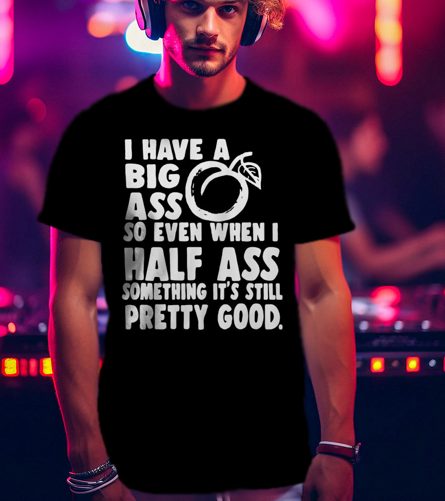 I Have A Big Ass So Even When I Half Ass Something It's Still Pretty Good T-Shirt