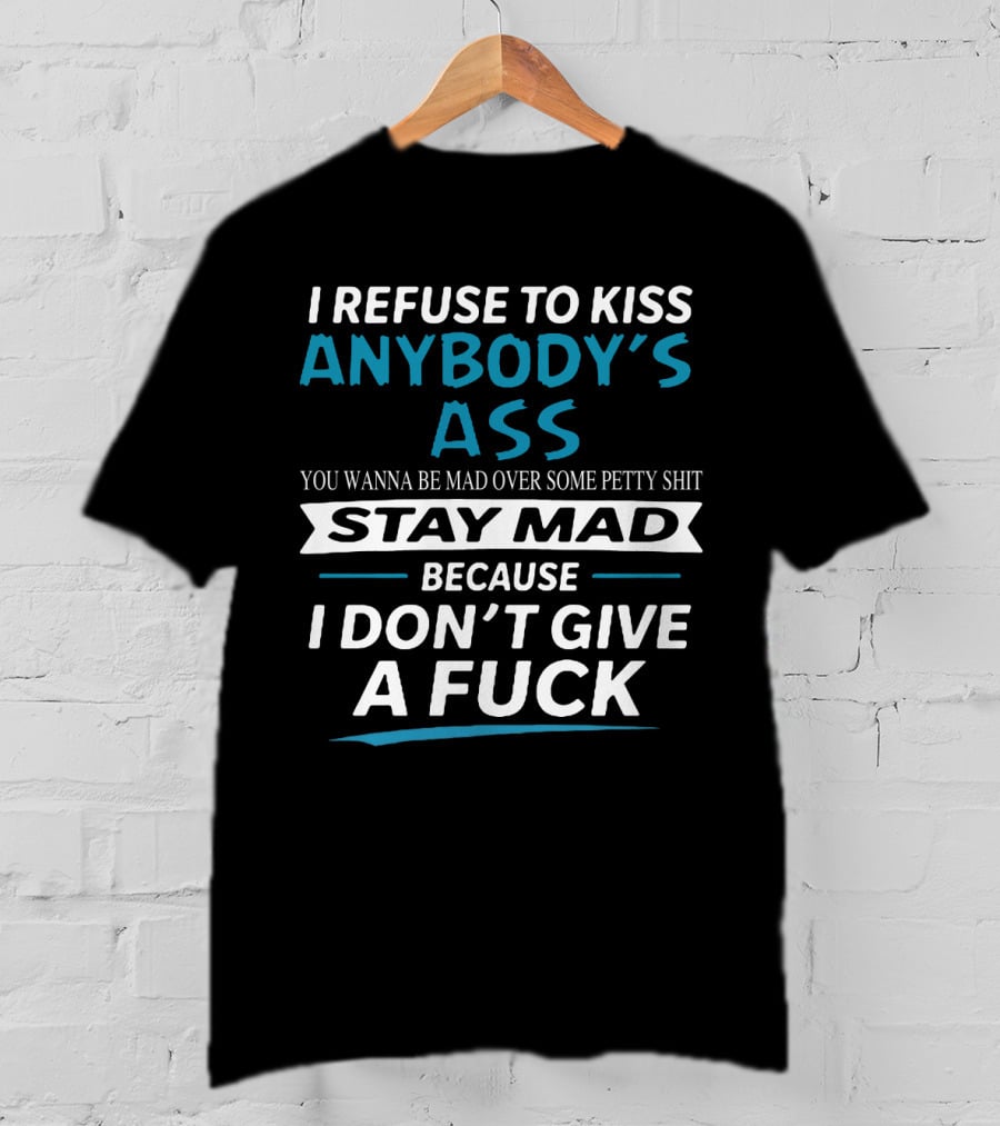I Refuse To Kiss Anybody's Ass Stay Mad Because I Don't Give A Fuck T-Shirt
