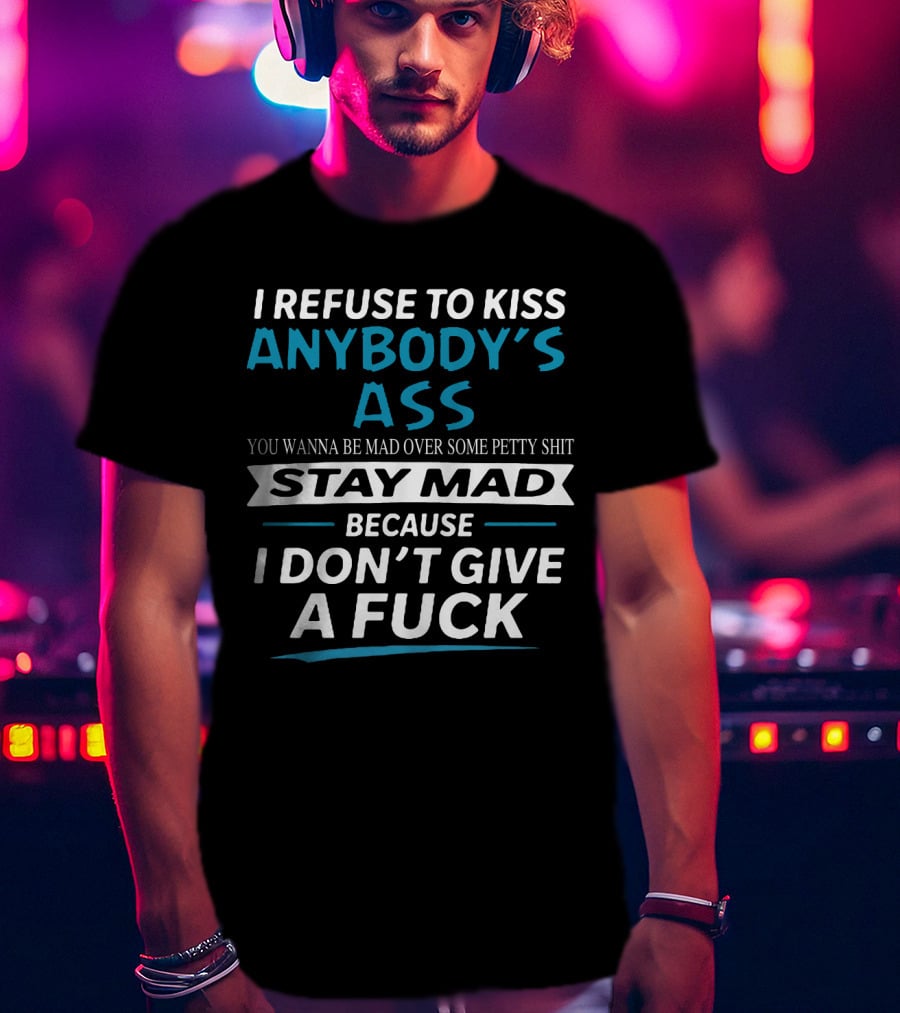 I Refuse To Kiss Anybody's Ass Stay Mad Because I Don't Give A Fuck T-Shirt