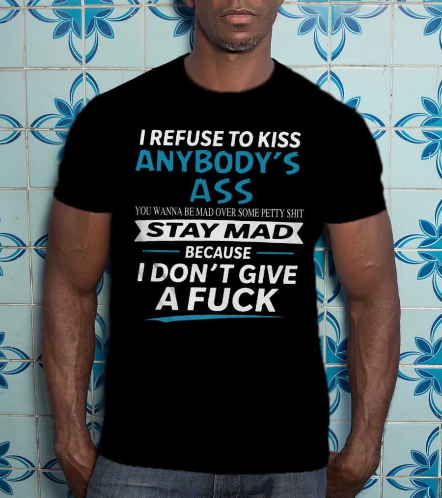 I Refuse To Kiss Anybody's Ass Stay Mad Because I Don't Give A Fuck T-Shirt