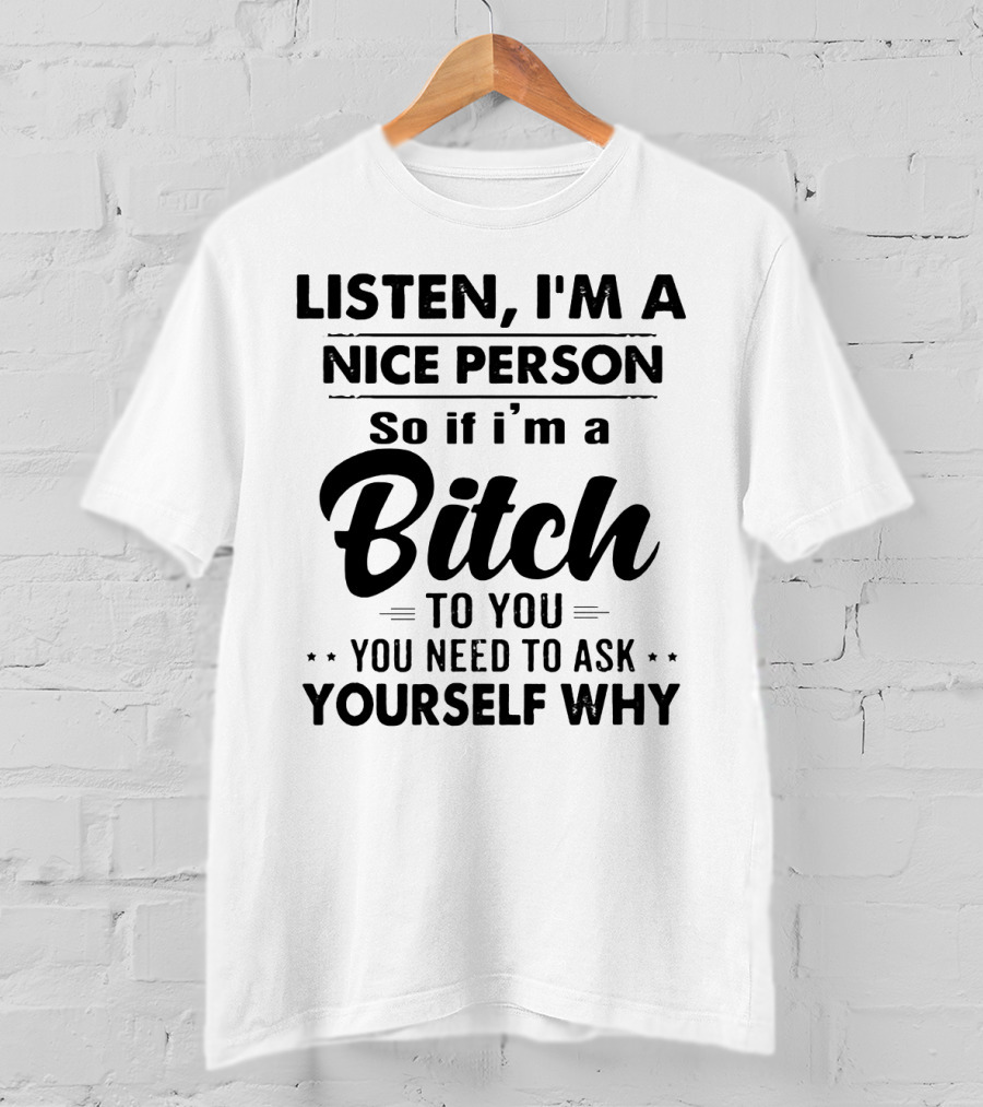 Listen I'm A Nice Person So If I'm A Bitch To You You Need To Ask Yourself Why T-Shirt