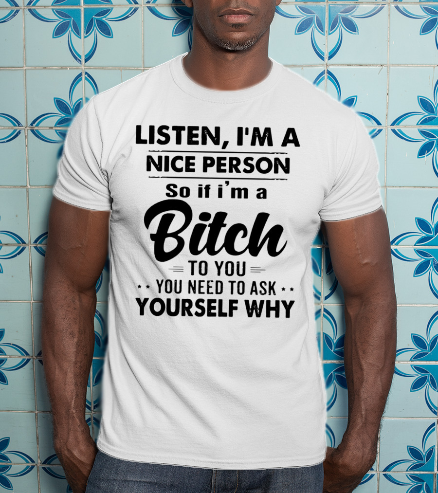 Listen I'm A Nice Person So If I'm A Bitch To You You Need To Ask Yourself Why T-Shirt