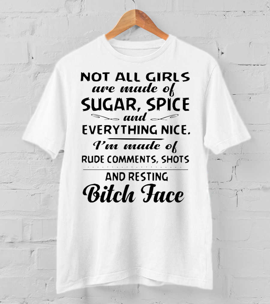 Not All Girls Are Made Of Sugar Spice And Everything Nice I'm Made Of Rude Comments Shots And Resting Bitch Face T-Shirt