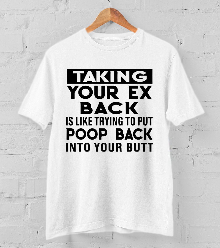 Taking Your Ex Back Is Like Trying To Put Poop Back Into Your Butt T-Shirt