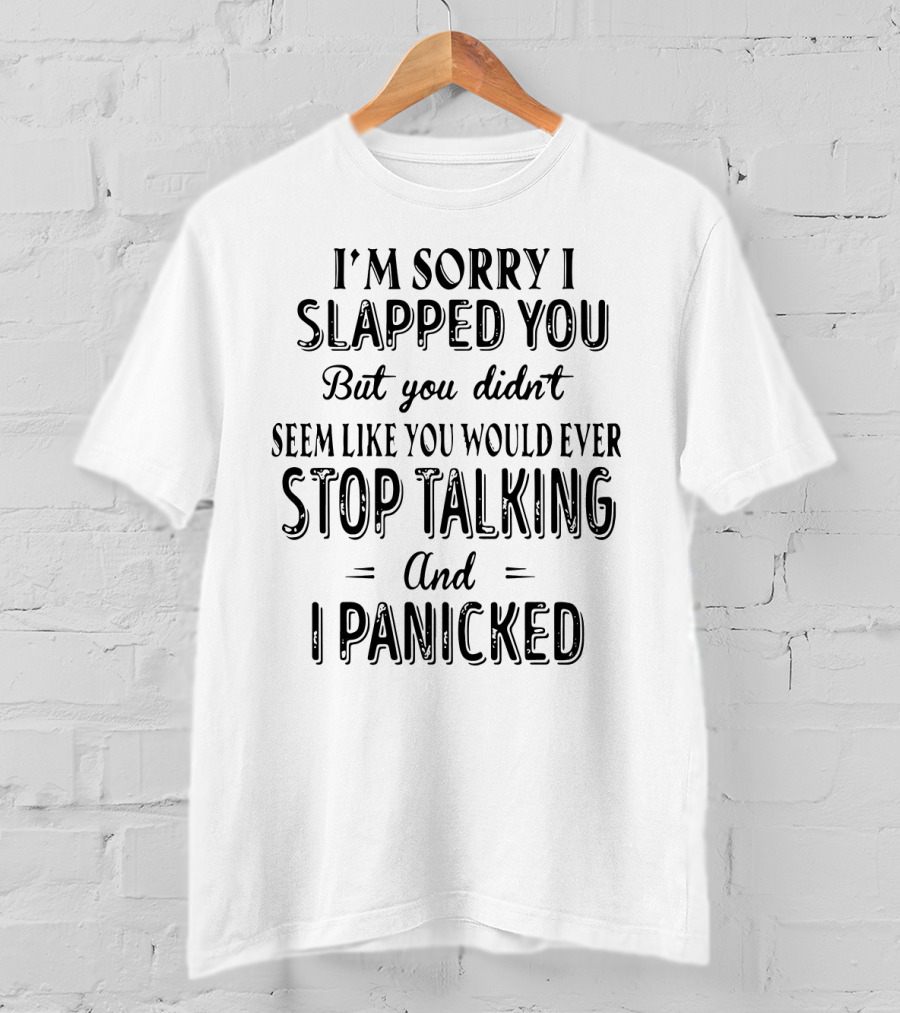 I'm Sorry I Slapped You But You Didn't Seem Like You Would Ever Stop Talking And I Panicked T-Shirt