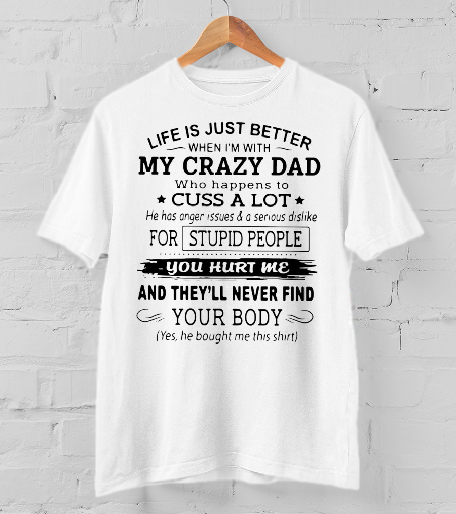 Life Is Just Better When I'm With My Crazy Dad Who Cusses A Lot And Dislikes Stupid People You Hurt Me And They'll Never Find Your Body T-Shirt