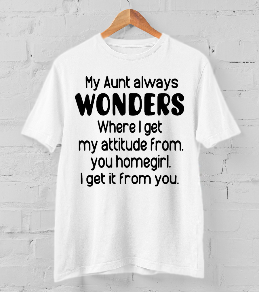 My Aunt Always Wonders Where I Get My Attitude From You Homegirl T-Shirt