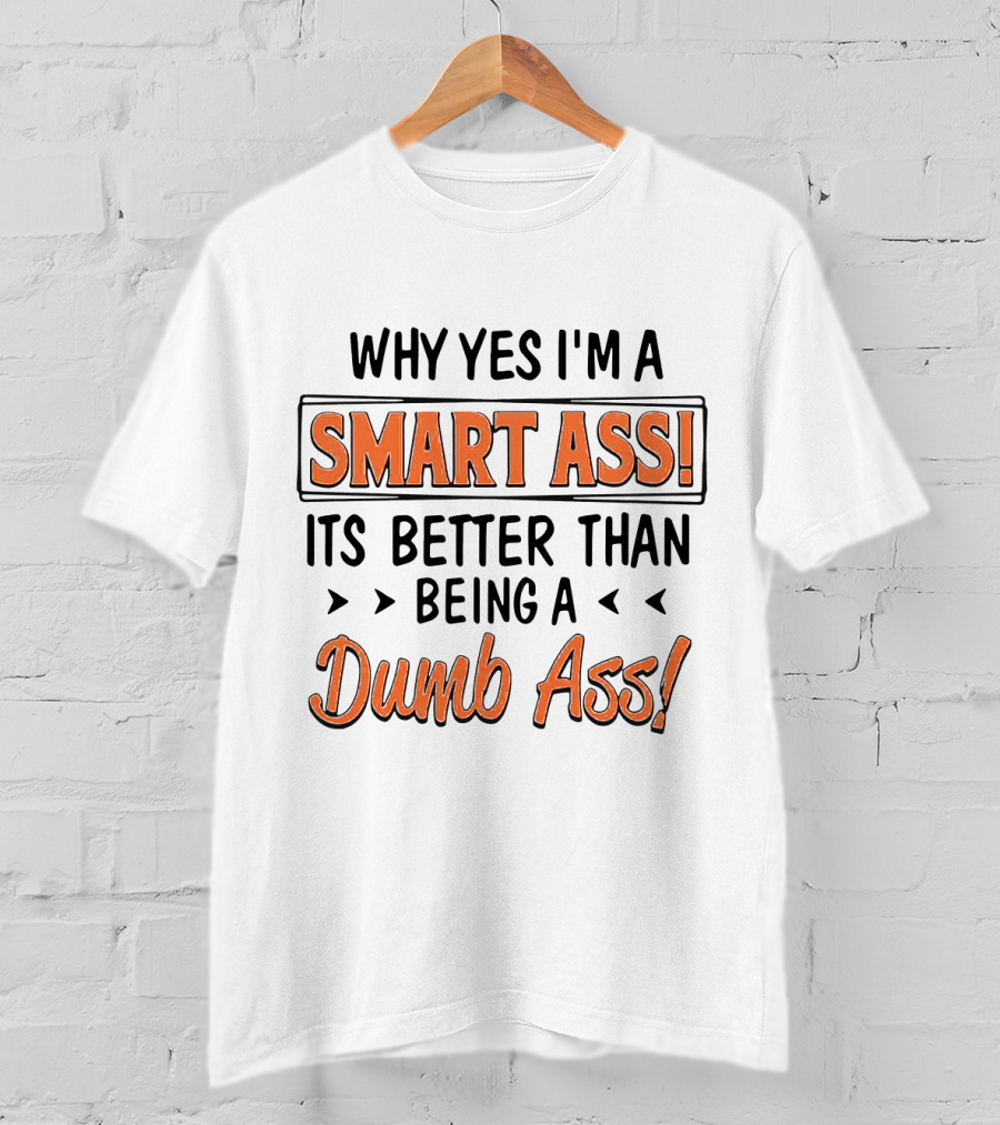 Why Yes I'm A Smart Ass It's Better Than Being A Dumb Ass T-Shirt