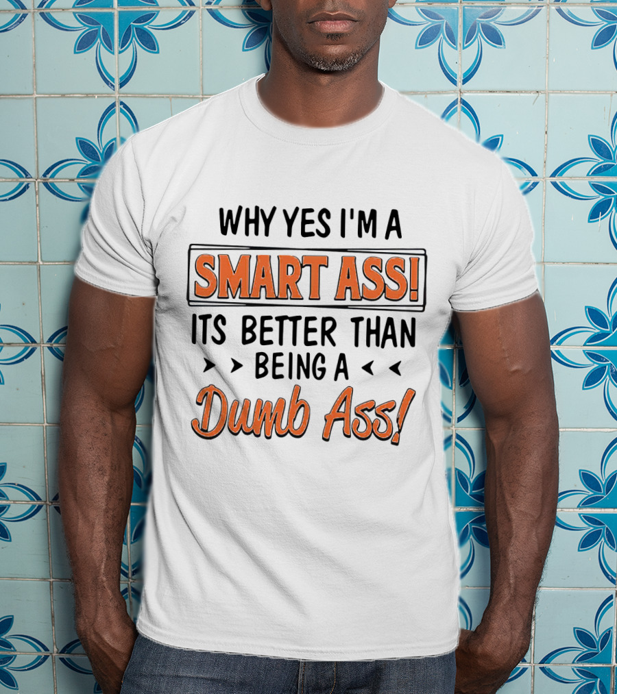Why Yes I'm A Smart Ass It's Better Than Being A Dumb Ass T-Shirt