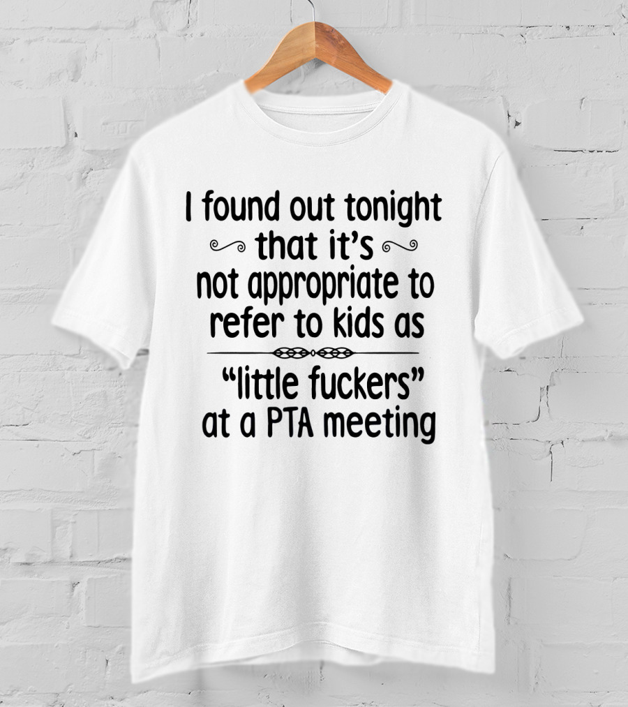 I Found Out Tonight That It's Not Appropriate To Refer To Kids As Little Fuckers At A PTA Meeting T-Shirt