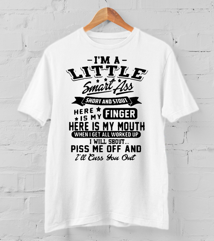 I'm A Little Smart Ass Short And Stout Here Is My Finger Here Is My Mouth When I Get All Worked Up I Will Shout Piss Me Off And I'll Cuss You Out T-Shirt