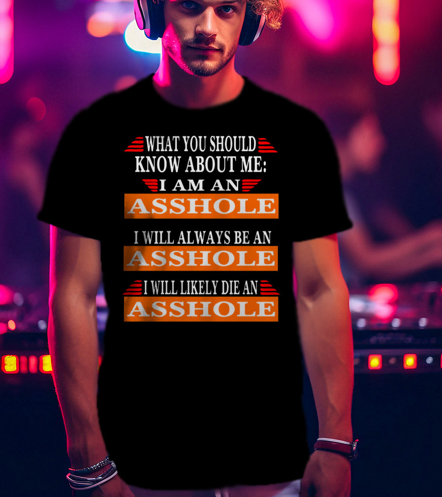 What You Should Know About Me I Am An Asshole I Will Always Be An Asshole I Will Likely Die An Asshole T-Shirt
