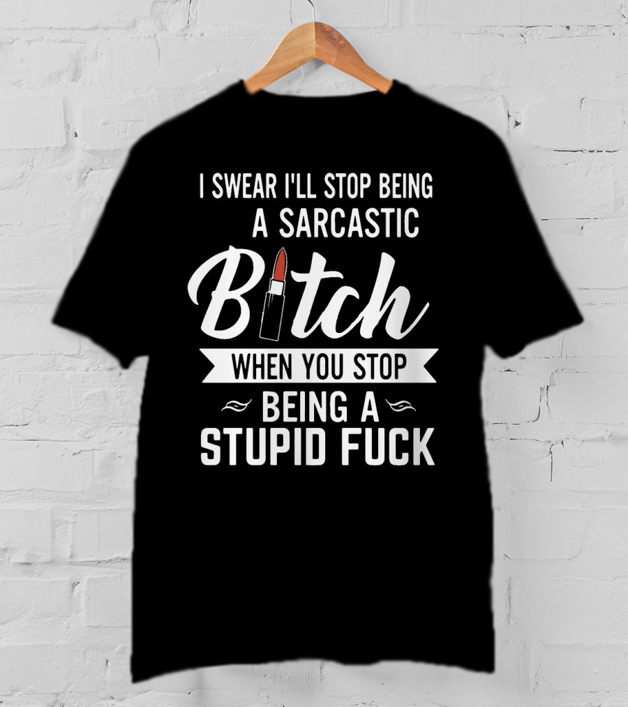 I Swear I'll Stop Being A Sarcastic Bitch When You Stop Being A Stupid Fuck T-Shirt