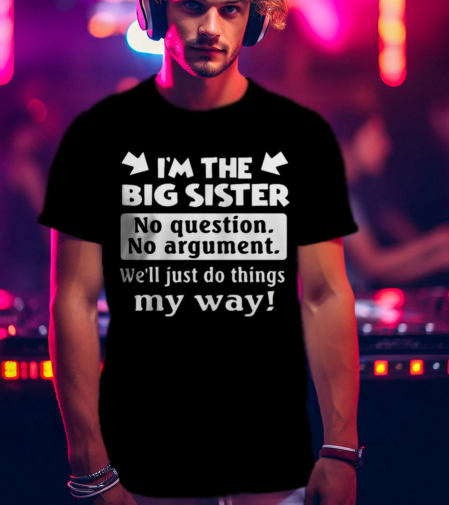 I'm The Big Sister No Question No Argument We'll Just Do Things My Way T-Shirt