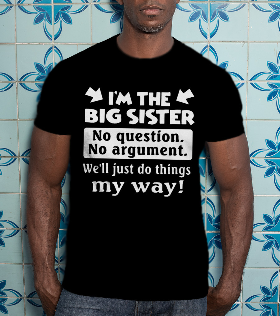 I'm The Big Sister No Question No Argument We'll Just Do Things My Way T-Shirt