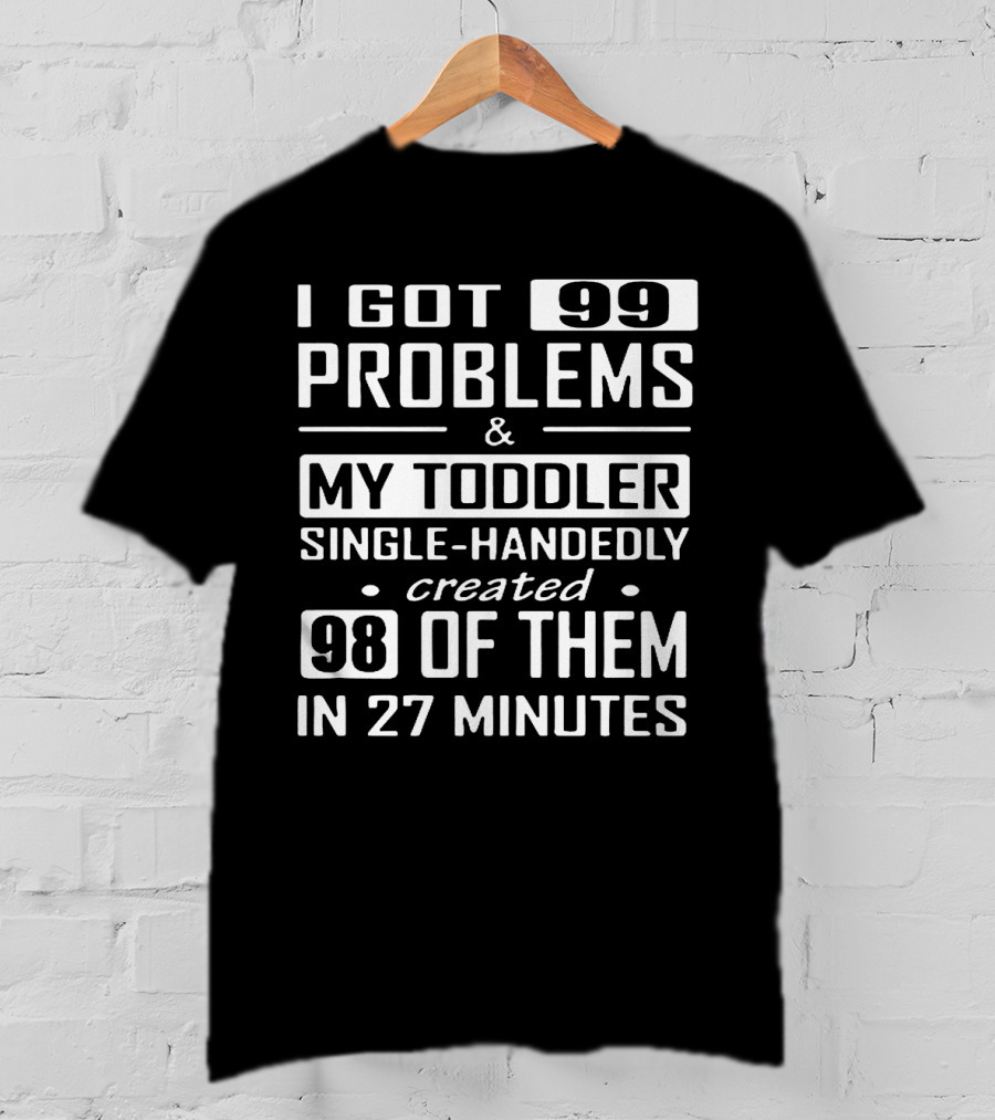 I Got 99 Problems And My Toddler Single-Handedly Created 98 Of Them In 27 Minutes T-Shirt