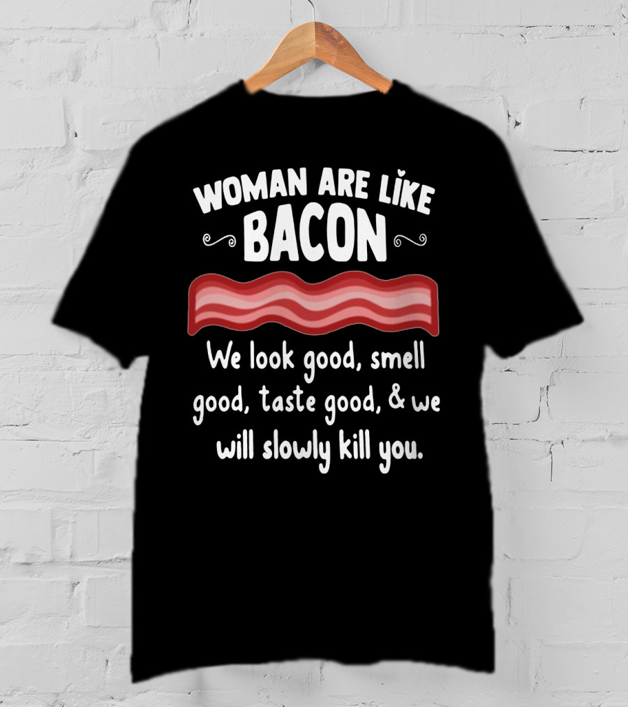 Woman Are Like Bacon We Look Good Smell Good Taste Good Slowly Kill You T-Shirt