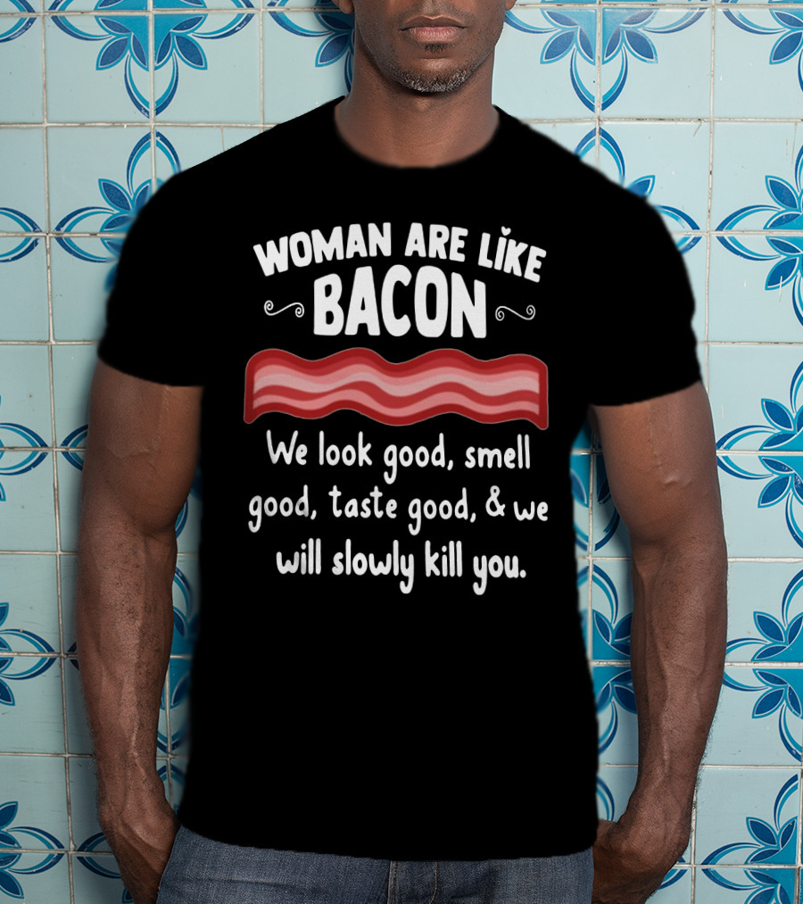 Woman Are Like Bacon We Look Good Smell Good Taste Good Slowly Kill You T-Shirt