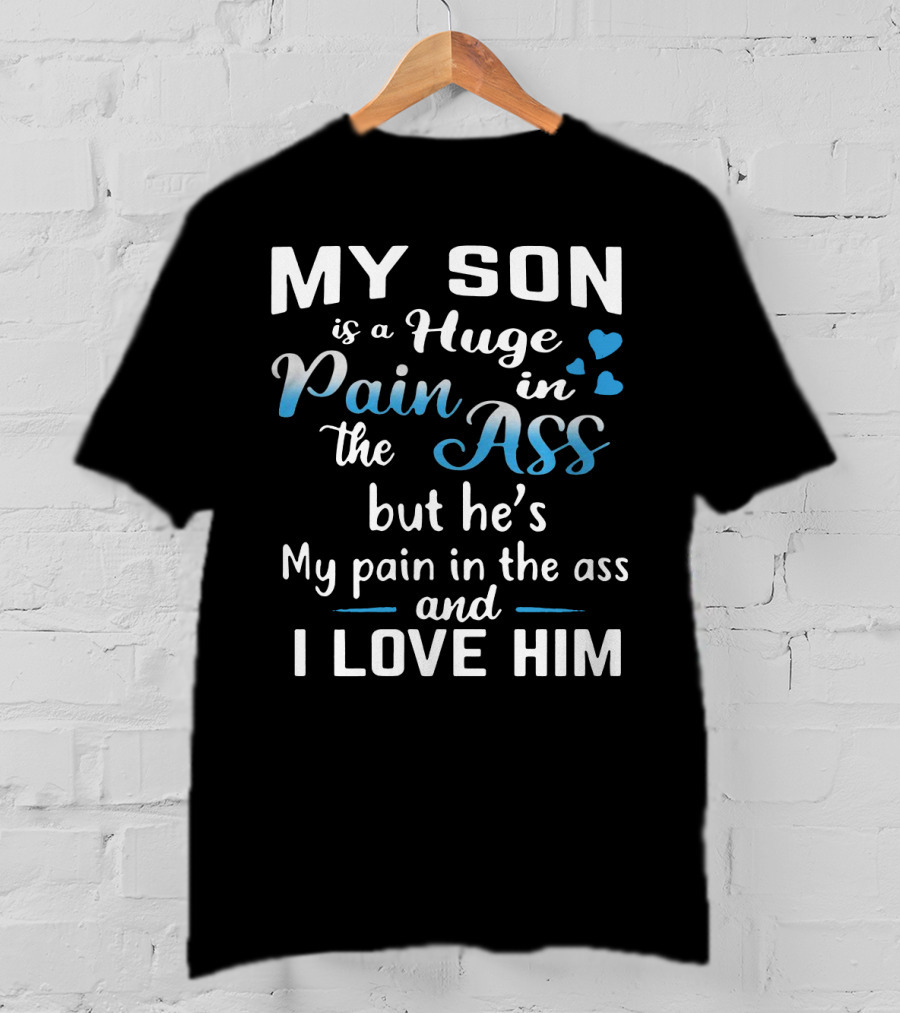 My Son Is A Huge Pain In The Ass But He's My Pain And I Love Him T-Shirt
