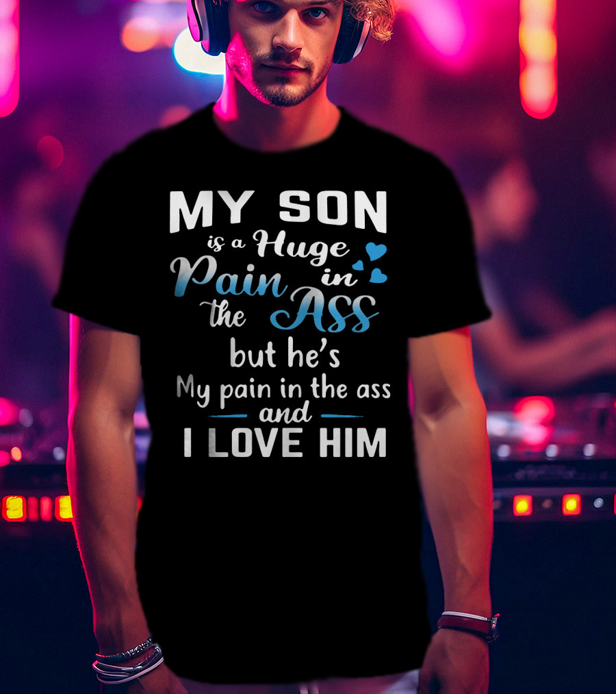 My Son Is A Huge Pain In The Ass But He's My Pain And I Love Him T-Shirt
