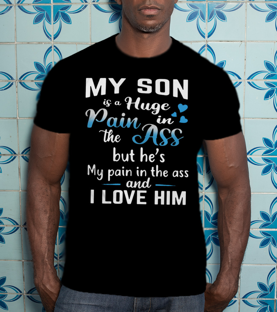 My Son Is A Huge Pain In The Ass But He's My Pain And I Love Him T-Shirt