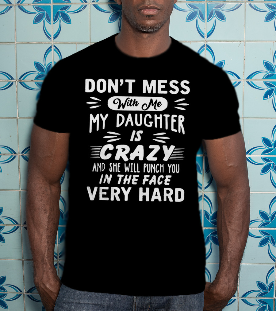Don't Mess With ME My Daughter Is Crazy And She Will Punch You IN The Face Very Hard T-Shirt