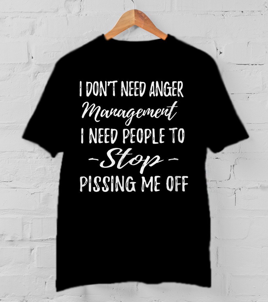 I Don't Need Anger Management I Need People To Stop Pissing Me Off T-Shirt