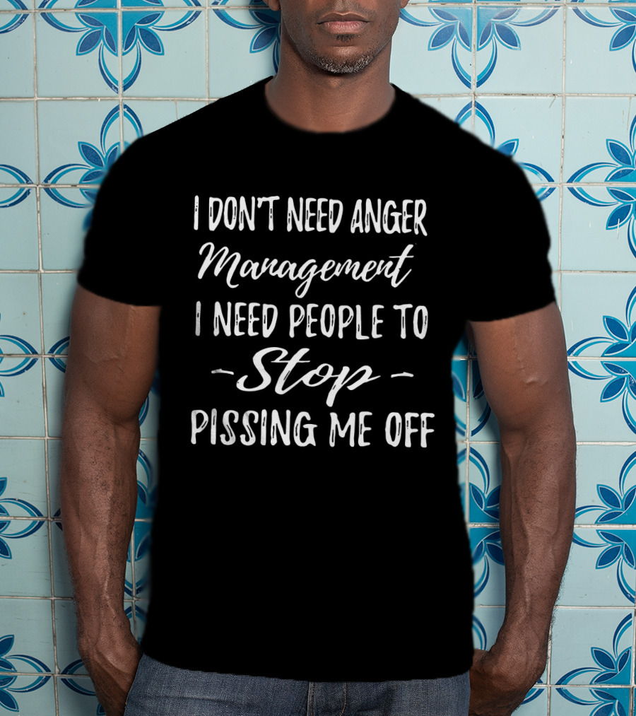 I Don't Need Anger Management I Need People To Stop Pissing Me Off T-Shirt
