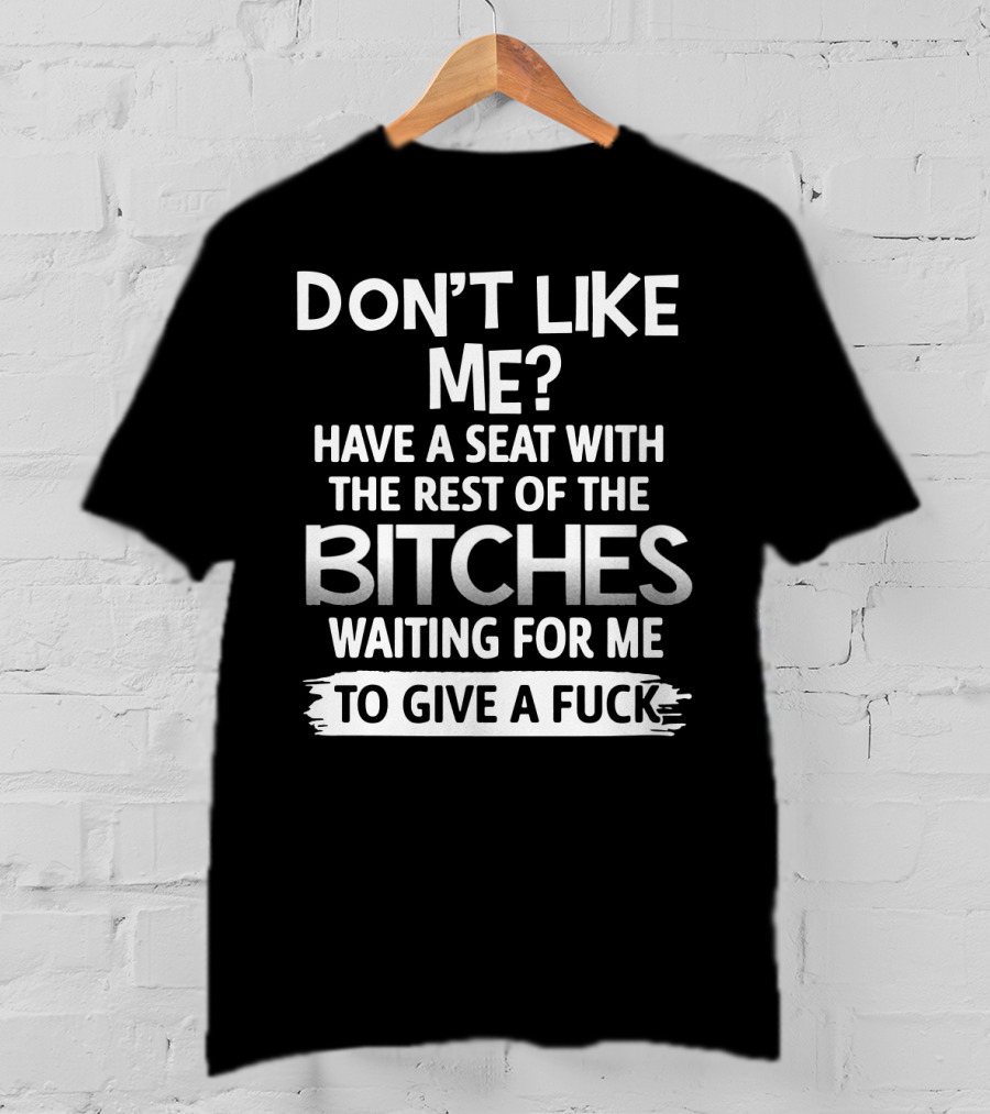 Don't Like ME Have A Seat With The Rest Of The Bitches Waiting For ME To Give A Fuck T-Shirt
