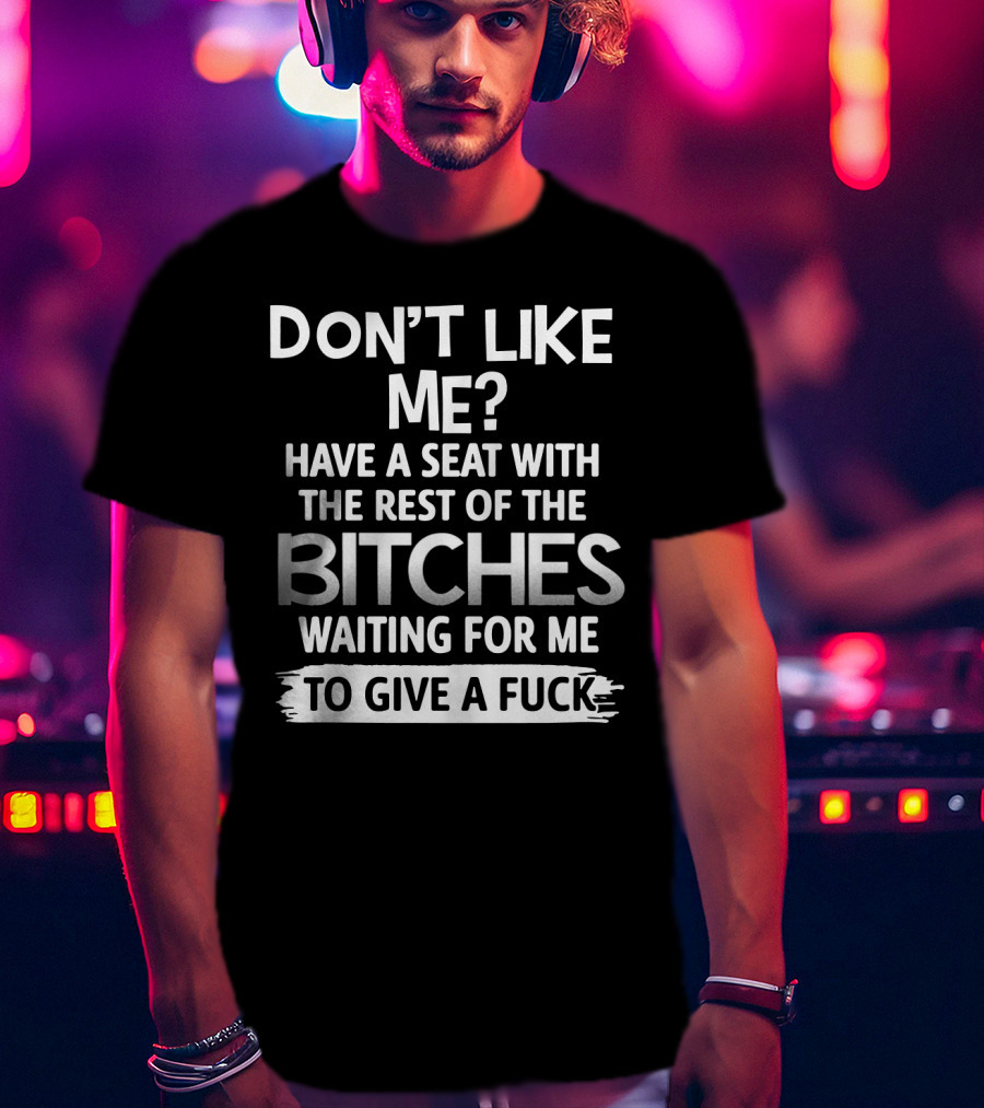 Don't Like ME Have A Seat With The Rest Of The Bitches Waiting For ME To Give A Fuck T-Shirt