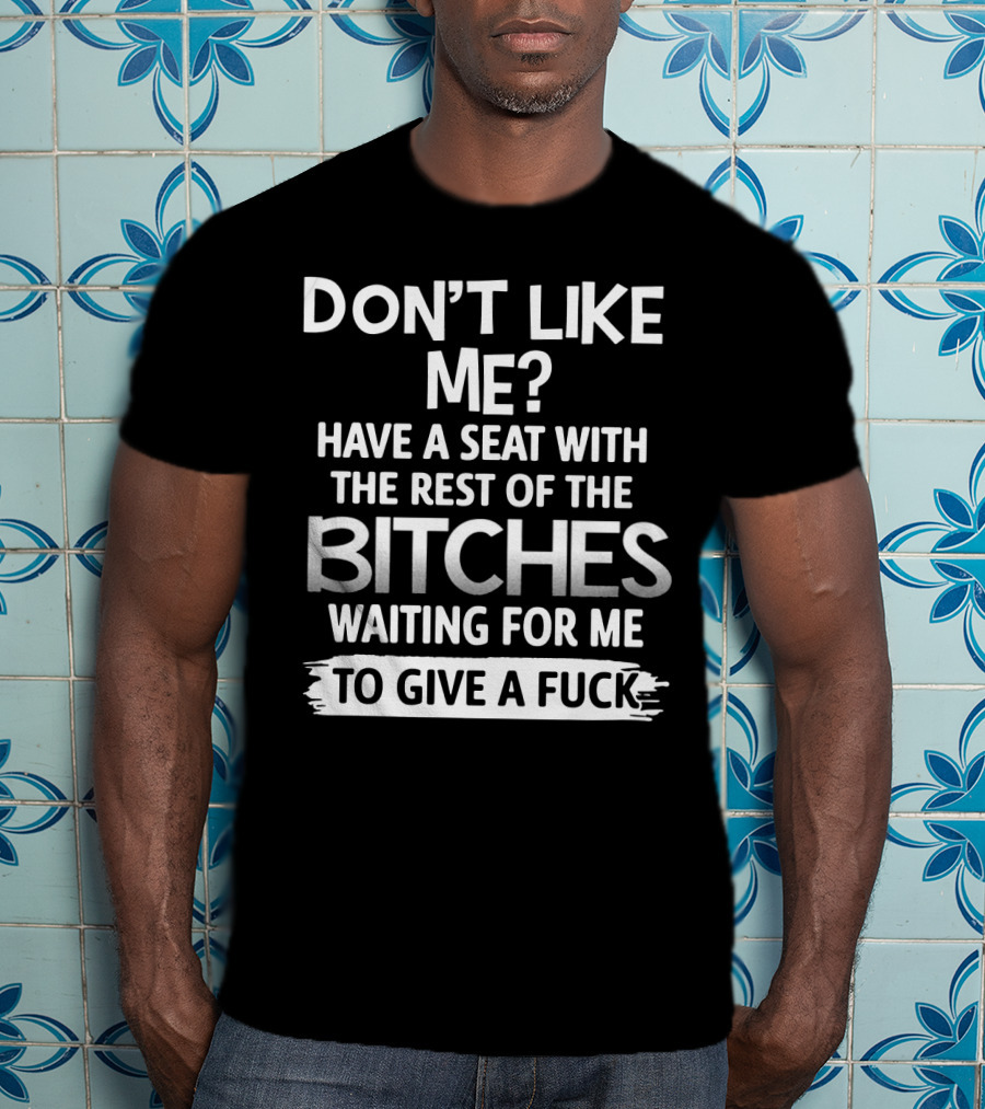 Don't Like ME Have A Seat With The Rest Of The Bitches Waiting For ME To Give A Fuck T-Shirt