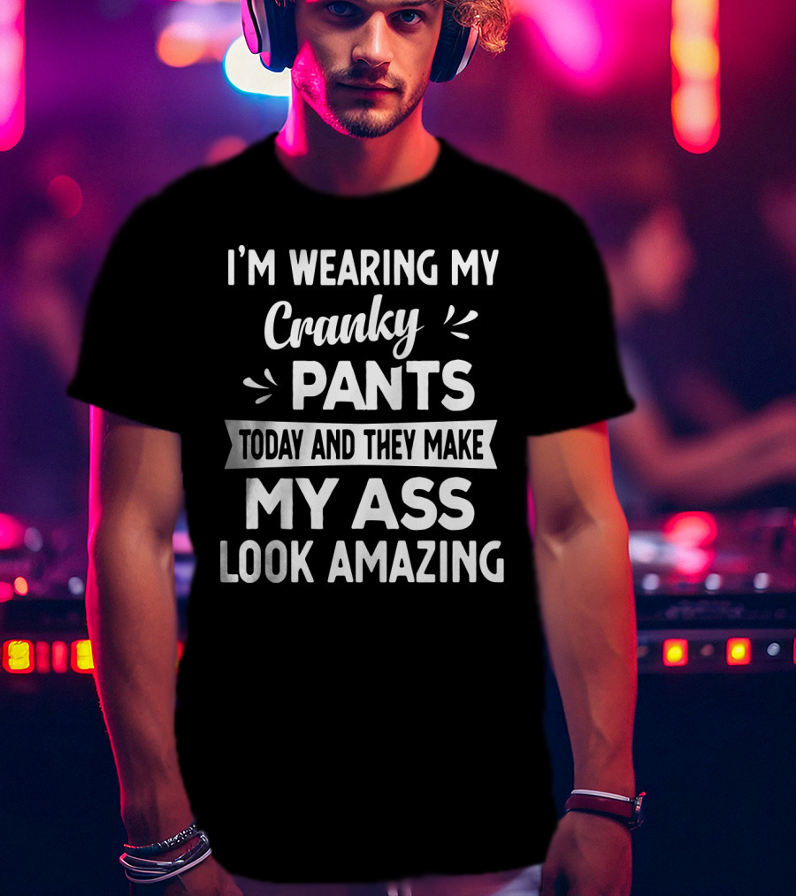 I'm Wearing My Cranky Pants Today And They Make My Ass Look Amazing T-Shirt