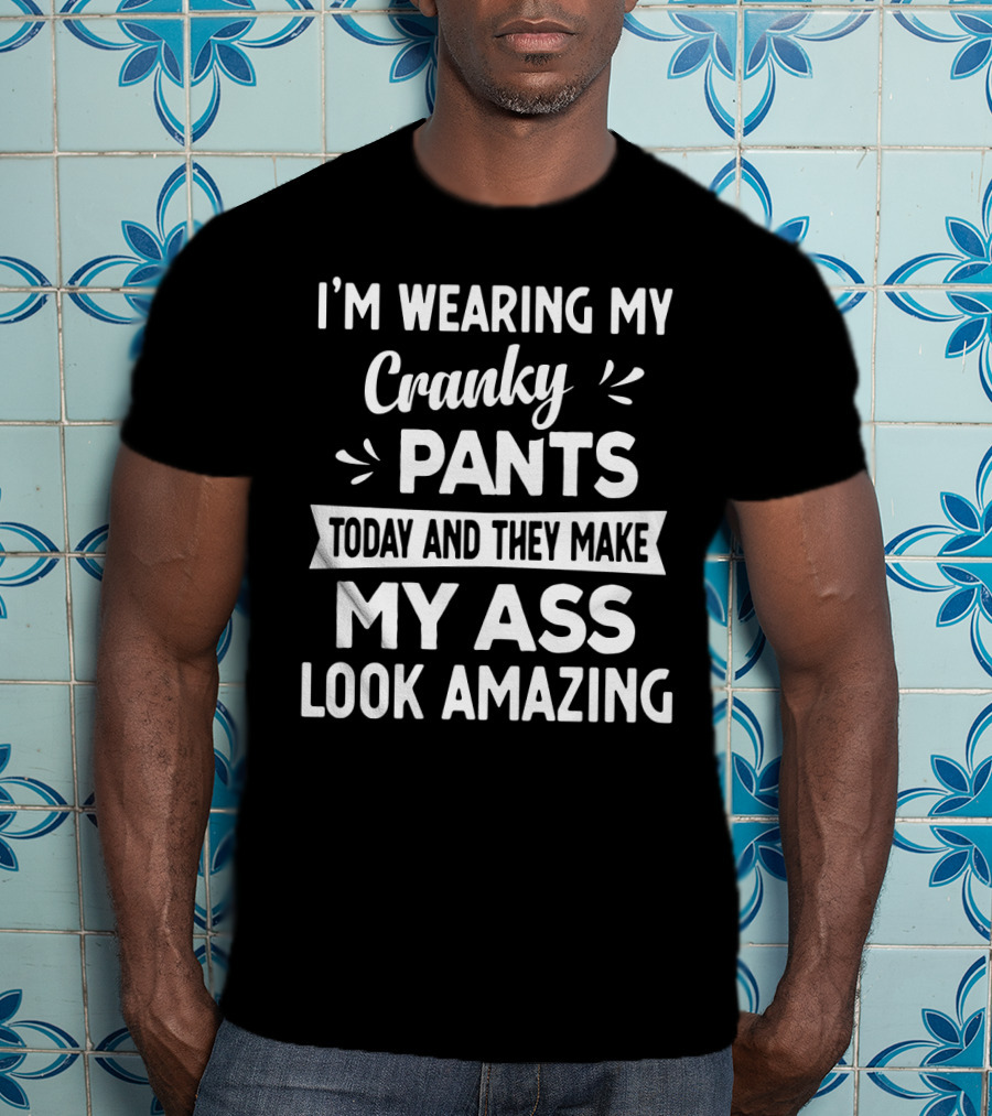 I'm Wearing My Cranky Pants Today And They Make My Ass Look Amazing T-Shirt