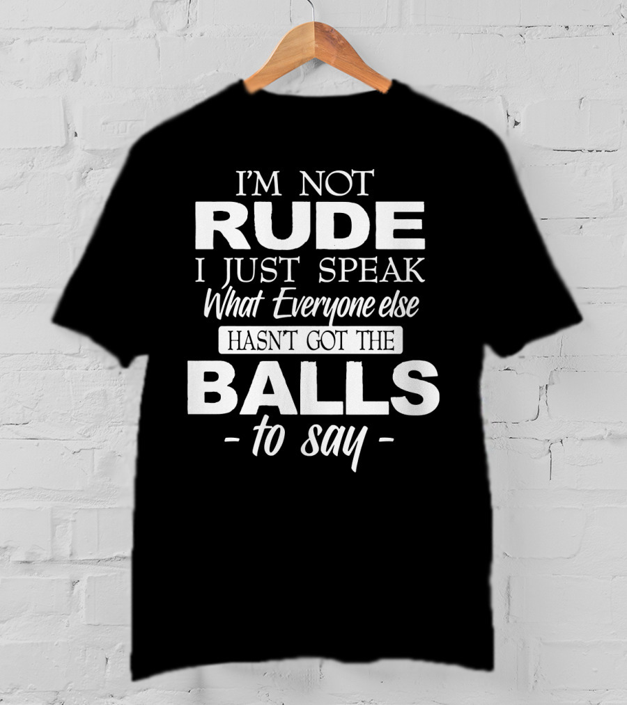 I'm Not Rude I Just Speak What Everyone Else Hasn't Got The Balls To Say T-Shirt