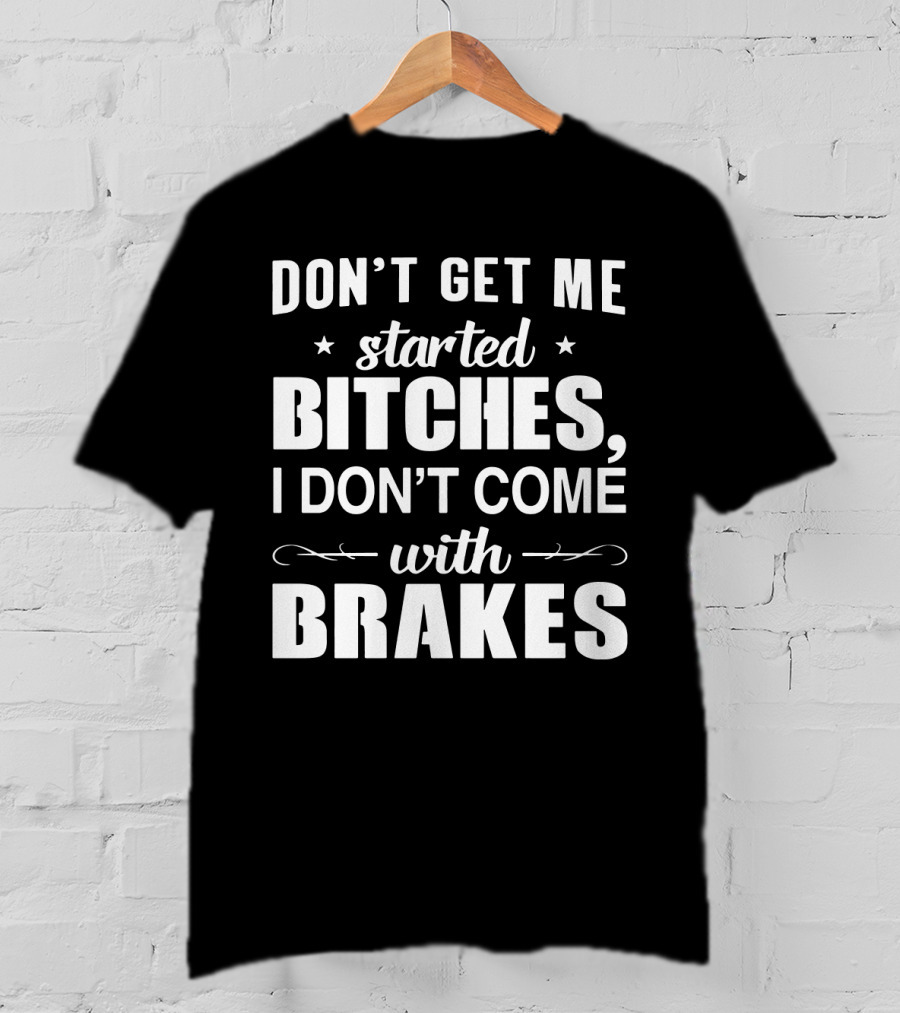 Don't Get ME Started Bitches I Don't Come With Brakes T-Shirt