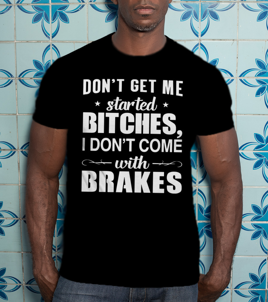Don't Get ME Started Bitches I Don't Come With Brakes T-Shirt