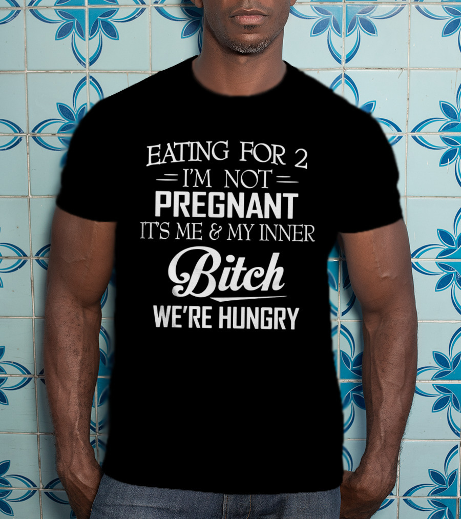 Eating For 2 I'm Not Pregnant It's ME And My Inner Bitch We're Hungry T-Shirt