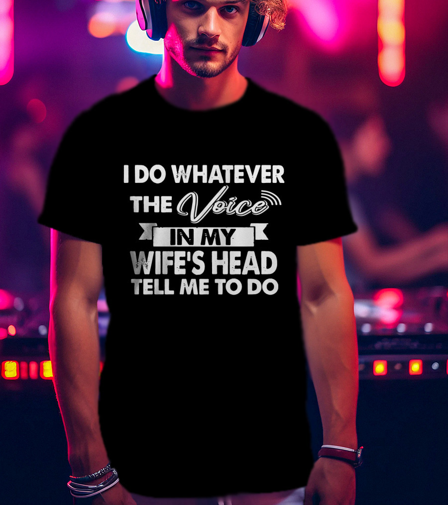 I Do Whatever The Voice In My Wife's Head Tell Me To Do T-Shirt
