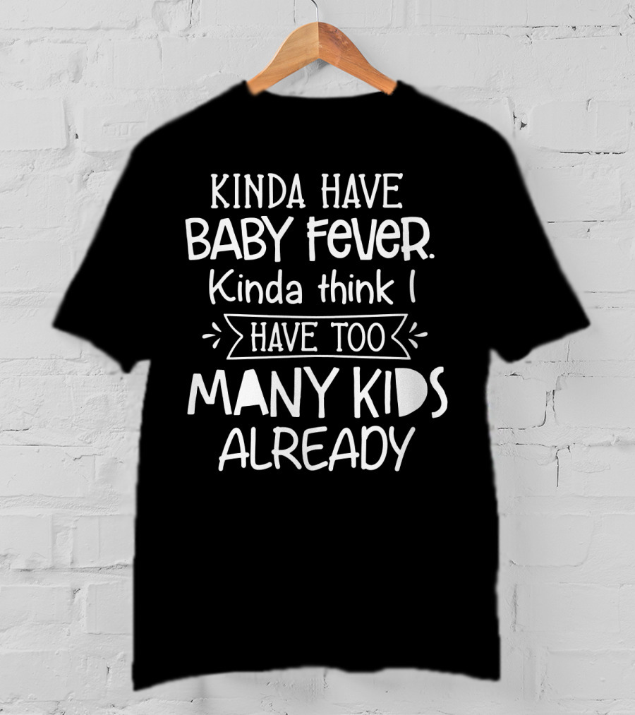 Kinda Have Baby Fever Kinda Think I Have Too Many Kids Already T-Shirt