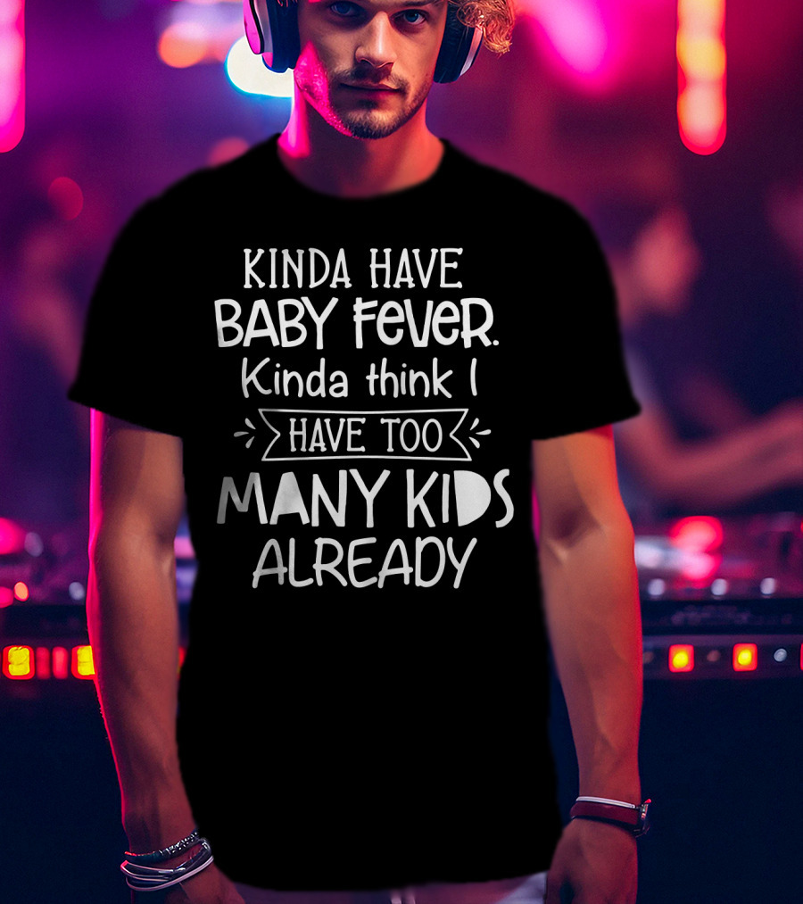 Kinda Have Baby Fever Kinda Think I Have Too Many Kids Already T-Shirt