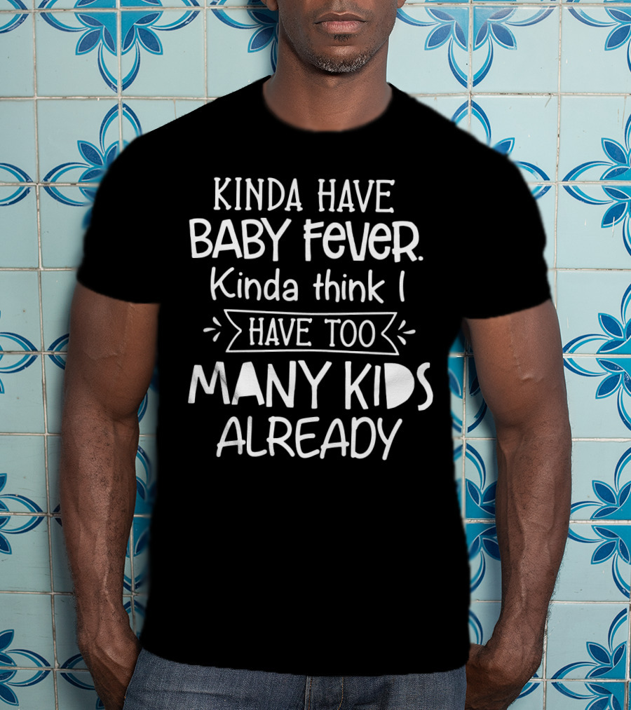 Kinda Have Baby Fever Kinda Think I Have Too Many Kids Already T-Shirt