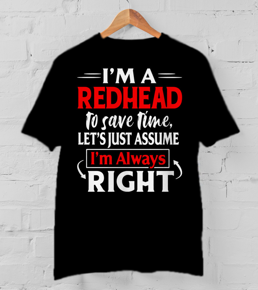 I'm A Redhead To Save Time Let's Just Assume I'm Always Right T-Shirt