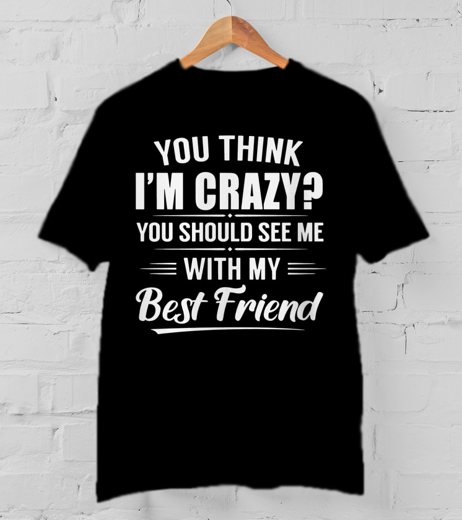 You Think I'm Crazy You Should See Me With My Best Friend T-Shirt