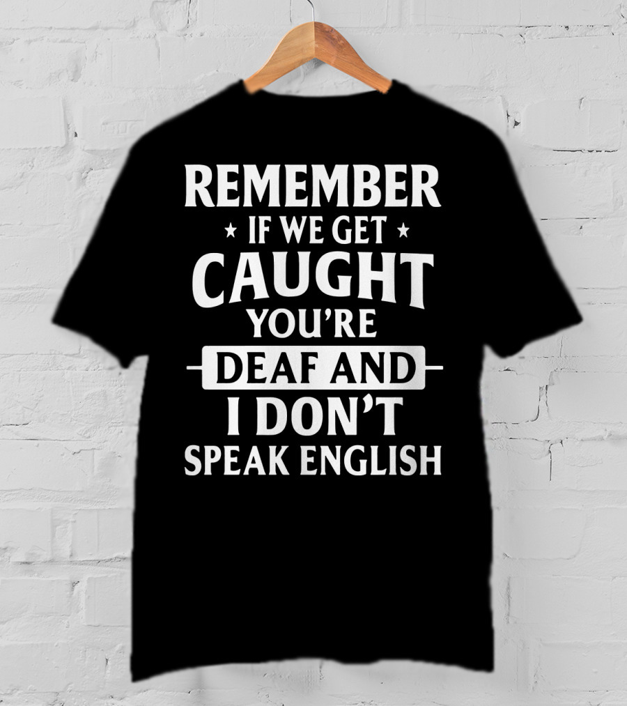 Remember If We Get Caught You're Deaf And I Don't Speak English T-Shirt