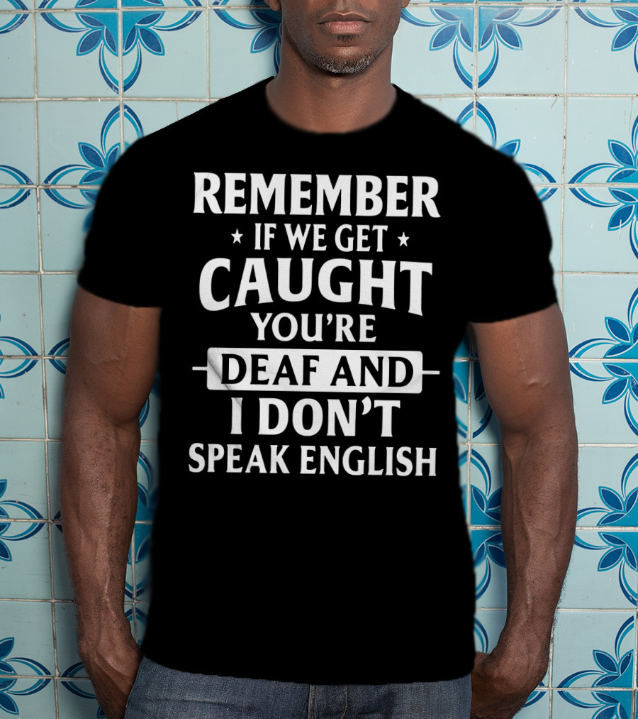 Remember If We Get Caught You're Deaf And I Don't Speak English T-Shirt