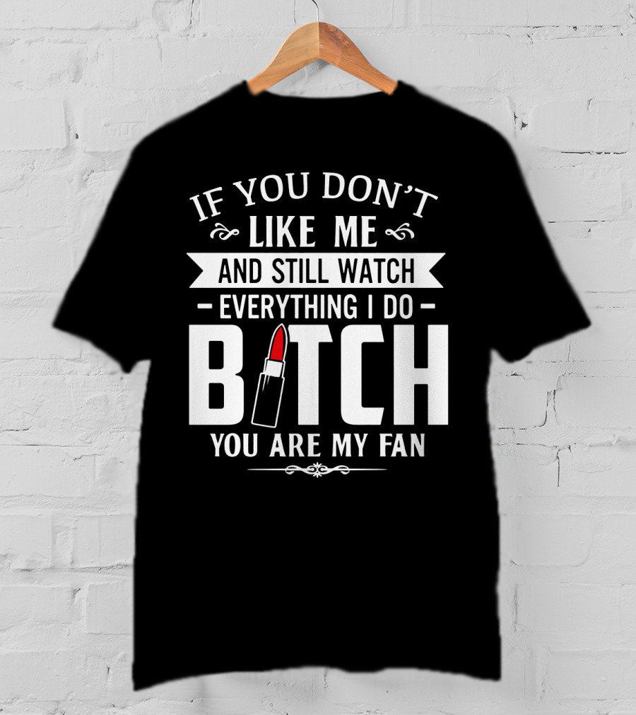 If You Don't Like Me And Still Watch Everything I Do Bitch You Are My Fan T-Shirt