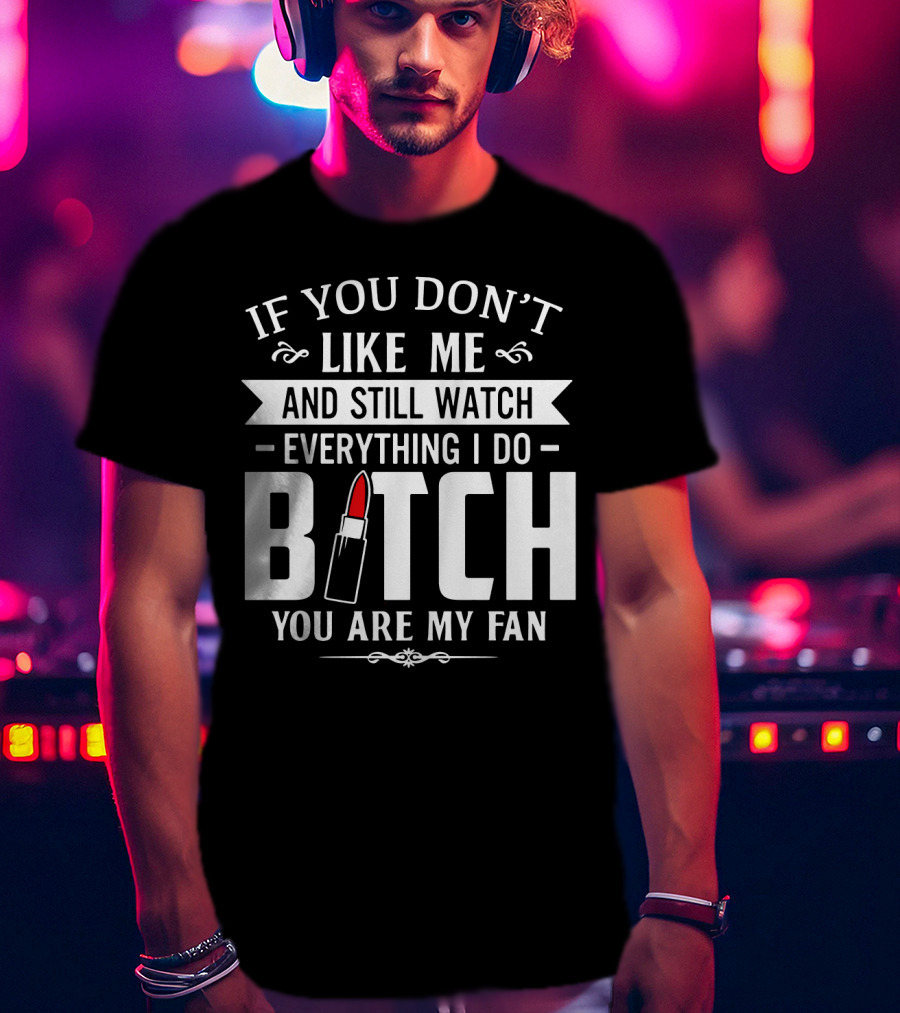 If You Don't Like Me And Still Watch Everything I Do Bitch You Are My Fan T-Shirt
