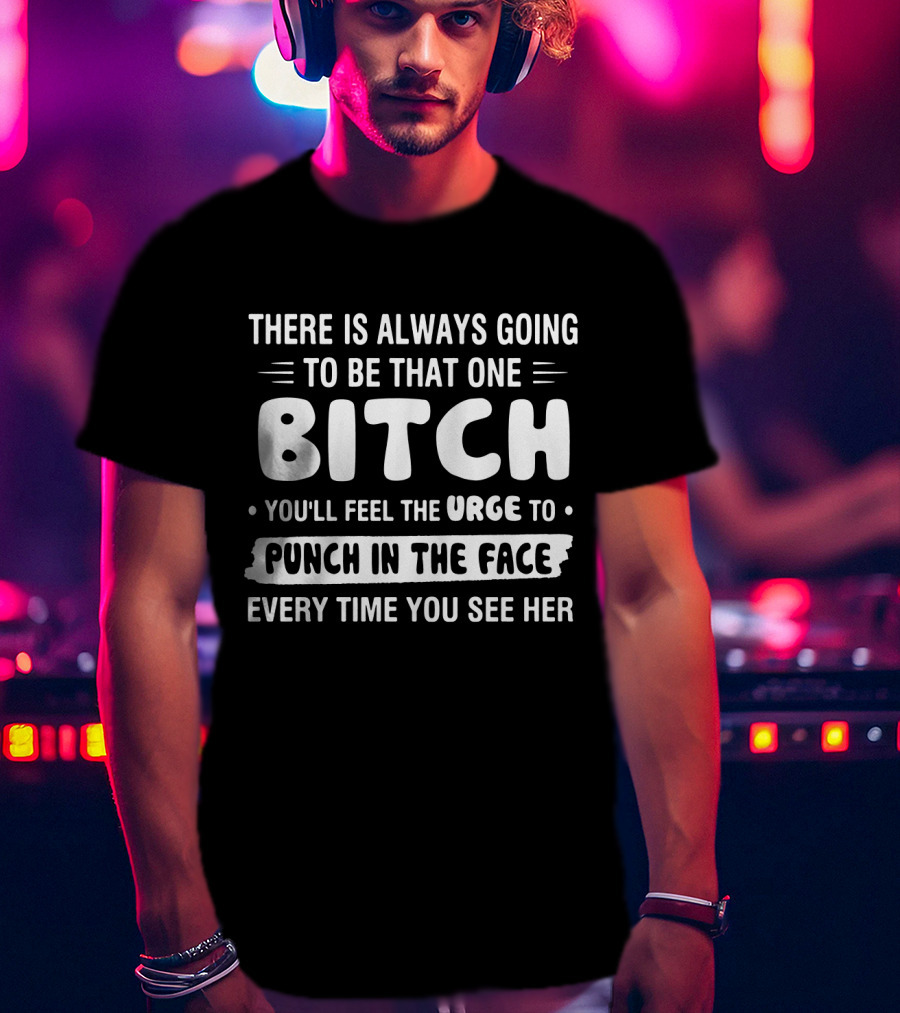 There Is Always Going To Be That One Bitch You'll Feel The Urge To Punch In The Face Every Time You See Her T-Shirt